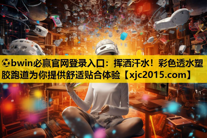 ⚽bwin必赢官网登录入口：挥洒汗水！彩色透水塑胶跑道为你提供舒适贴合体验