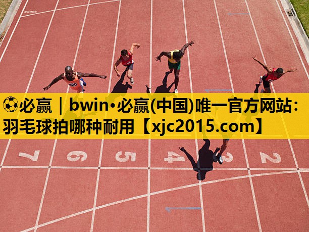 ⚽必赢｜bwin·必赢(中国)唯一官方网站：羽毛球拍哪种耐用
