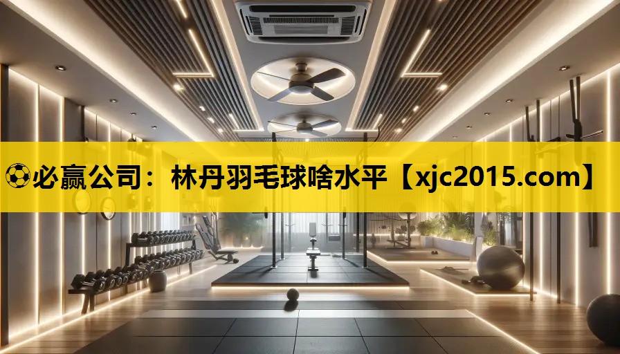 ⚽必赢公司：林丹羽毛球啥水平