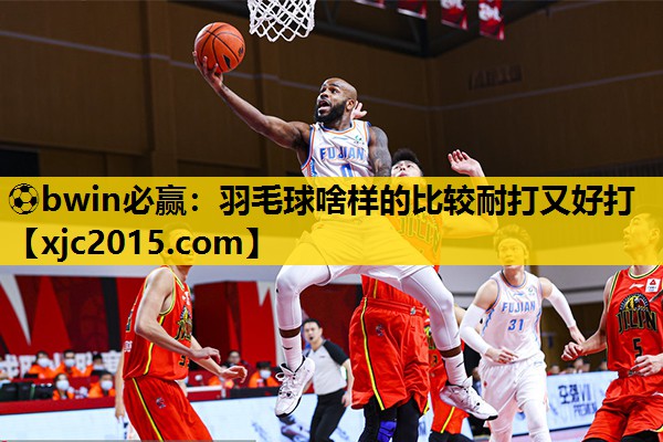 ⚽bwin必赢：羽毛球啥样的比较耐打又好打
