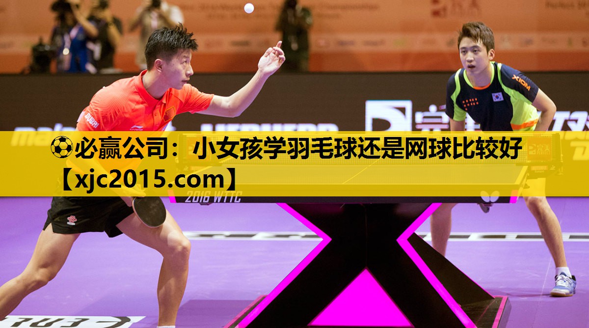 ⚽必赢公司：小女孩学羽毛球还是网球比较好